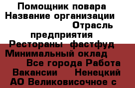 Помощник повара › Название организации ­ Fusion Service › Отрасль предприятия ­ Рестораны, фастфуд › Минимальный оклад ­ 14 000 - Все города Работа » Вакансии   . Ненецкий АО,Великовисочное с.